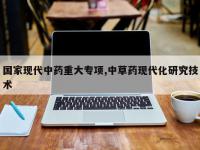 国家现代中药重大专项,中草药现代化研究技术