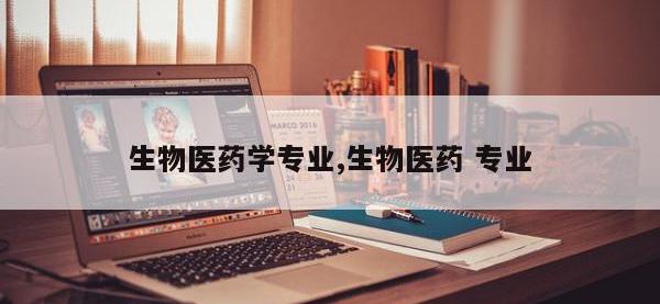 生物医药学专业,生物医药 专业