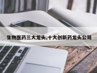 生物医药三大龙头,十大创新药龙头公司