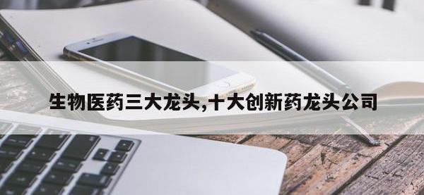 生物医药三大龙头,十大创新药龙头公司