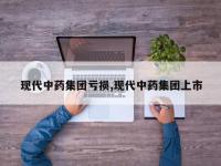 现代中药集团亏损,现代中药集团上市
