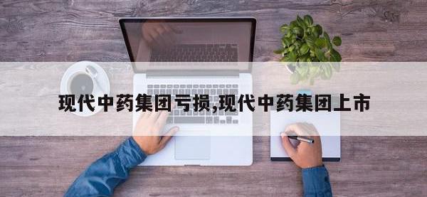 现代中药集团亏损,现代中药集团上市