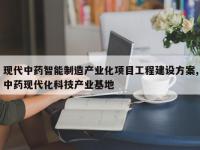 现代中药智能制造产业化项目工程建设方案,中药现代化科技产业基地