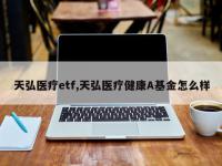 天弘医疗etf,天弘医疗健康A基金怎么样