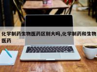 化学制药生物医药区别大吗,化学制药和生物医药