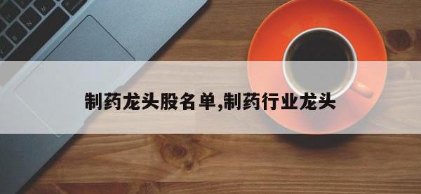 制药龙头股名单,制药行业龙头