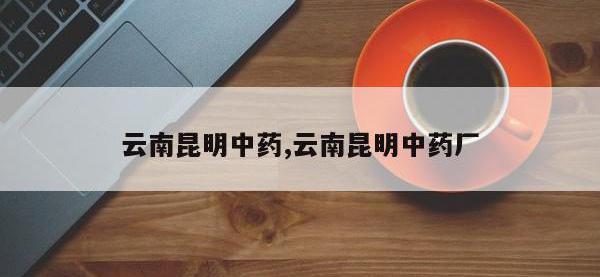 云南昆明中药,云南昆明中药厂