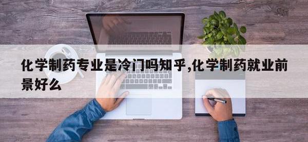 化学制药专业是冷门吗知乎,化学制药就业前景好么