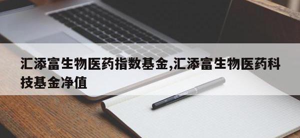 汇添富生物医药指数基金,汇添富生物医药科技基金净值