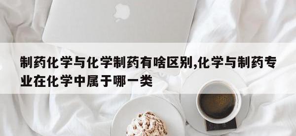 制药化学与化学制药有啥区别,化学与制药专业在化学中属于哪一类
