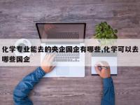 化学专业能去的央企国企有哪些,化学可以去哪些国企