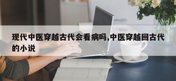 现代中医穿越古代会看病吗,中医穿越回古代的小说