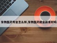 生物医药专业怎么样,生物医药就业前景好吗
