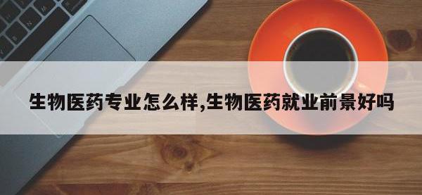 生物医药专业怎么样,生物医药就业前景好吗