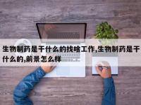 生物制药是干什么的找啥工作,生物制药是干什么的,前景怎么样