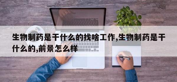 生物制药是干什么的找啥工作,生物制药是干什么的,前景怎么样