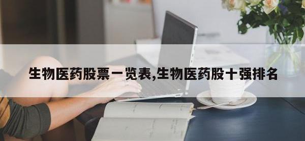 生物医药股票一览表,生物医药股十强排名