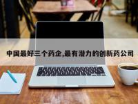 中国最好三个药企,最有潜力的创新药公司