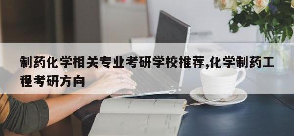 制药化学相关专业考研学校推荐,化学制药工程考研方向