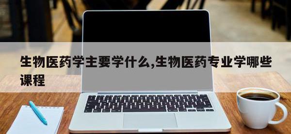 生物医药学主要学什么,生物医药专业学哪些课程