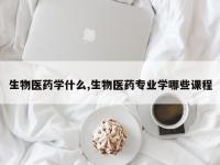 生物医药学什么,生物医药专业学哪些课程