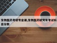 生物医药考研专业课,生物医药研究生考试科目分数