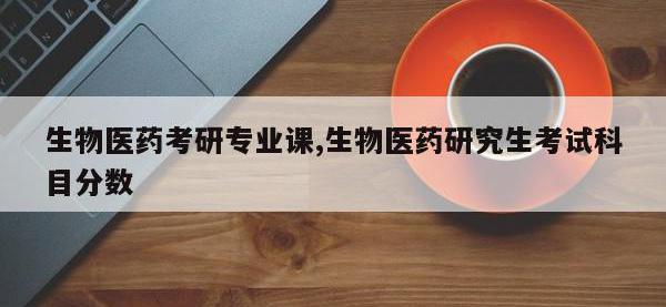 生物医药考研专业课,生物医药研究生考试科目分数