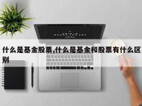 什么是基金股票,什么是基金和股票有什么区别