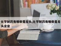 化学制药有哪些是龙头,化学制药有哪些是龙头企业