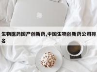 生物医药国产创新药,中国生物创新药公司排名
