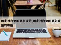 国家对白酒的最新政策,国家对白酒的最新政策有哪些