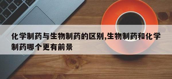 化学制药与生物制药的区别,生物制药和化学制药哪个更有前景