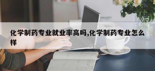 化学制药专业就业率高吗,化学制药专业怎么样