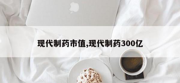 现代制药市值,现代制药300亿