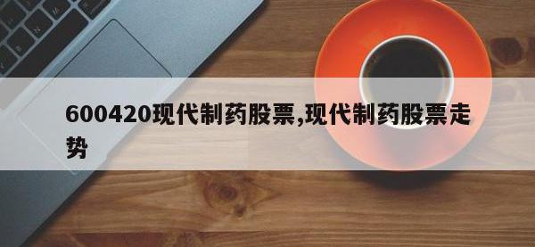 600420现代制药股票,现代制药股票走势
