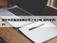 现代中药集团有限公司上市了吗,现代中药ipo