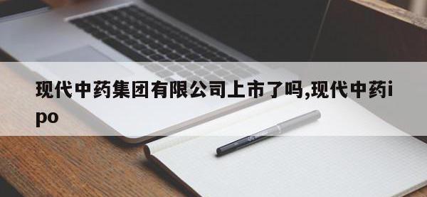 现代中药集团有限公司上市了吗,现代中药ipo