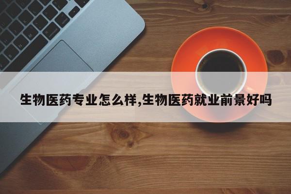 生物医药专业怎么样,生物医药就业前景好吗