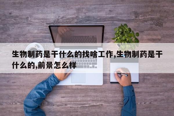 生物制药是干什么的找啥工作,生物制药是干什么的,前景怎么样