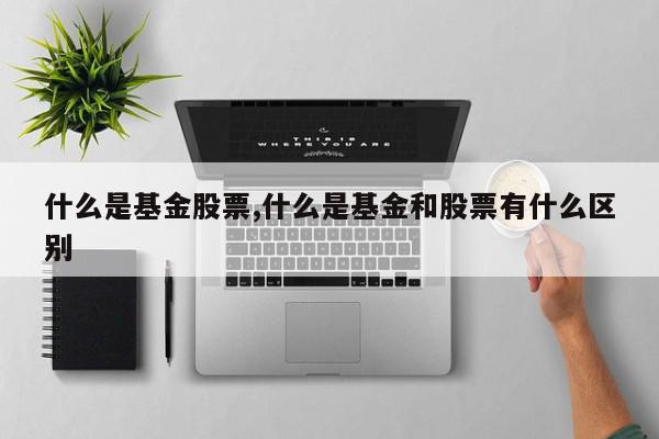什么是基金股票,什么是基金和股票有什么区别